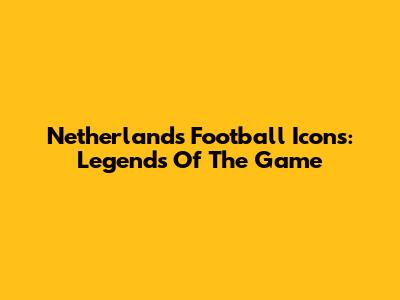 Netherlands Football Icons: Legends Of The Game