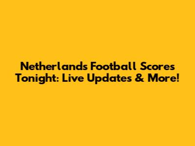 Netherlands Football Scores Tonight: Live Updates & More!
