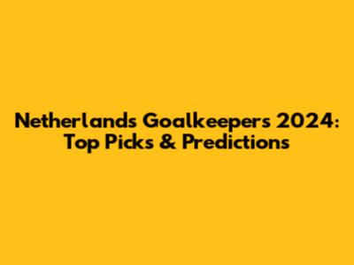 Netherlands Goalkeepers 2024: Top Picks & Predictions