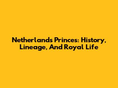Netherlands Princes: History, Lineage, And Royal Life