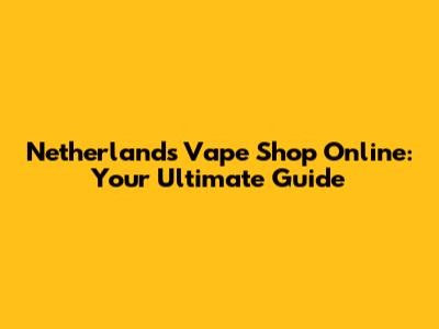 Netherlands Vape Shop Online: Your Ultimate Guide
