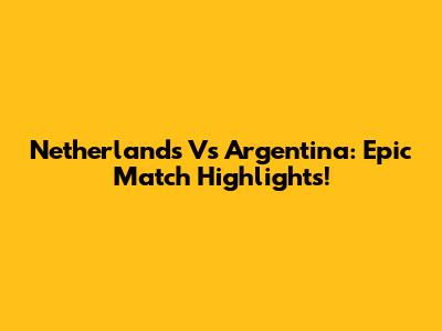 Netherlands Vs Argentina: Epic Match Highlights!