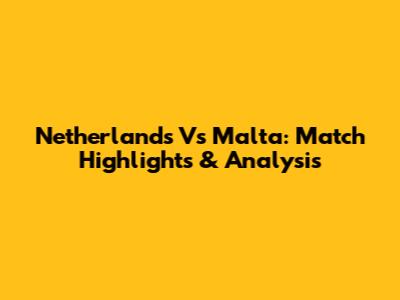 Netherlands Vs Malta: Match Highlights & Analysis