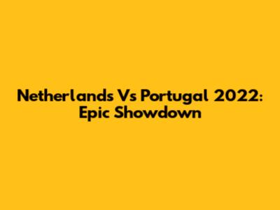 Netherlands Vs Portugal 2022: Epic Showdown
