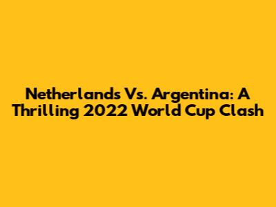 Netherlands Vs. Argentina: A Thrilling 2022 World Cup Clash