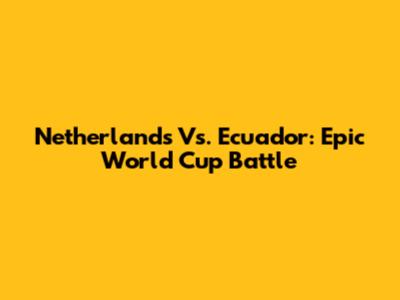 Netherlands Vs. Ecuador: Epic World Cup Battle