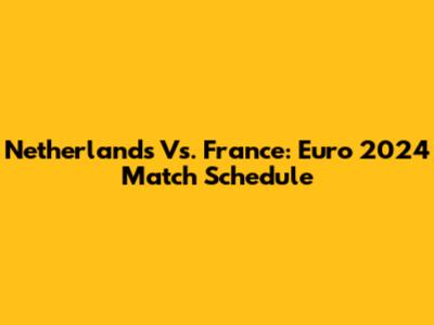 Netherlands Vs. France: Euro 2024 Match Schedule