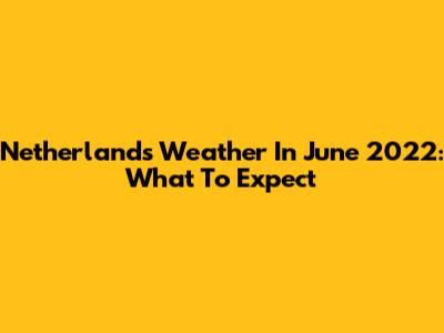 Netherlands Weather In June 2022: What To Expect