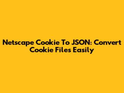Netscape Cookie To JSON: Convert Cookie Files Easily