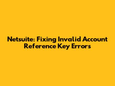 Netsuite: Fixing Invalid Account Reference Key Errors