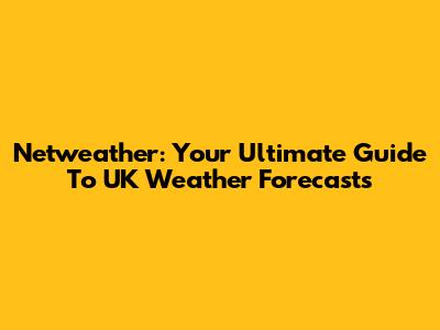 Netweather: Your Ultimate Guide To UK Weather Forecasts