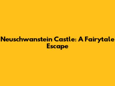Neuschwanstein Castle: A Fairytale Escape