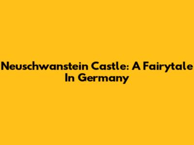 Neuschwanstein Castle: A Fairytale In Germany