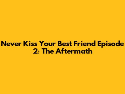 Never Kiss Your Best Friend Episode 2: The Aftermath
