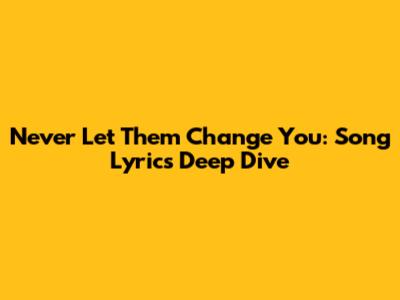 Never Let Them Change You: Song Lyrics Deep Dive