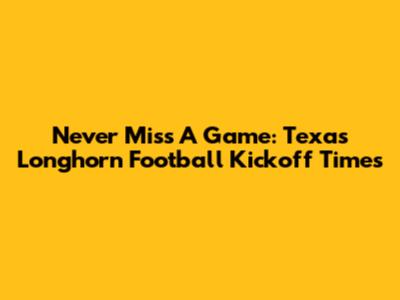 Never Miss A Game: Texas Longhorn Football Kickoff Times
