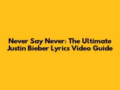 Never Say Never: The Ultimate Justin Bieber Lyrics Video Guide