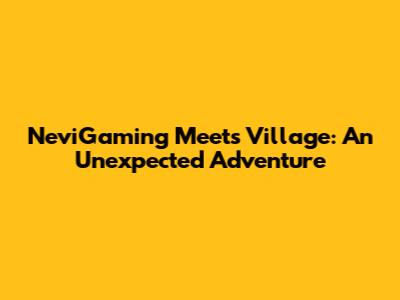 NeviGaming Meets Village: An Unexpected Adventure