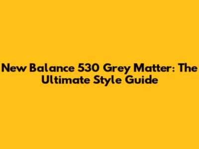 New Balance 530 Grey Matter: The Ultimate Style Guide