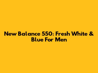 New Balance 550: Fresh White & Blue For Men