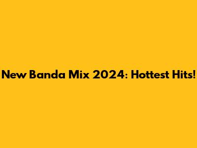 New Banda Mix 2024: Hottest Hits!