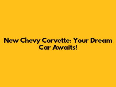 New Chevy Corvette: Your Dream Car Awaits!