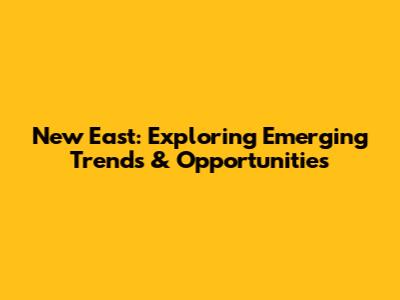 New East: Exploring Emerging Trends & Opportunities
