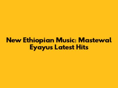 New Ethiopian Music: Mastewal Eyayu's Latest Hits
