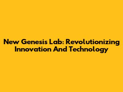 New Genesis Lab: Revolutionizing Innovation And Technology