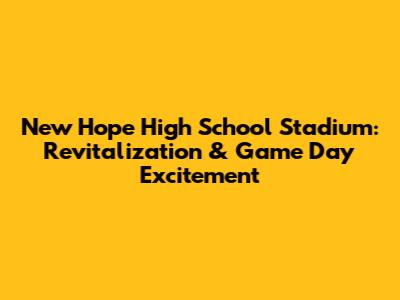 New Hope High School Stadium: Revitalization & Game Day Excitement