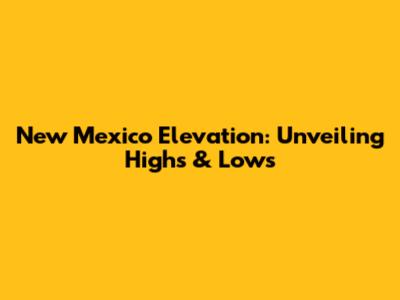 New Mexico Elevation: Unveiling Highs & Lows