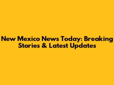 New Mexico News Today: Breaking Stories & Latest Updates