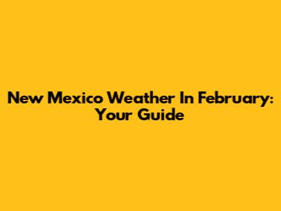 New Mexico Weather In February: Your Guide