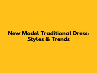 New Model Traditional Dress: Styles & Trends
