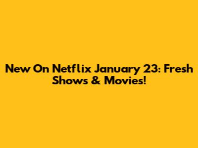 New On Netflix January 23: Fresh Shows & Movies!