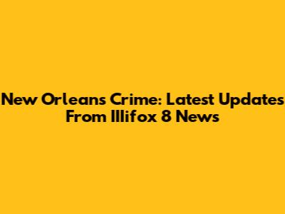 New Orleans Crime: Latest Updates From IIIifox 8 News