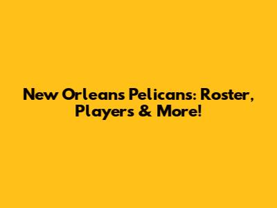 New Orleans Pelicans: Roster, Players & More!