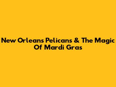 New Orleans Pelicans & The Magic Of Mardi Gras