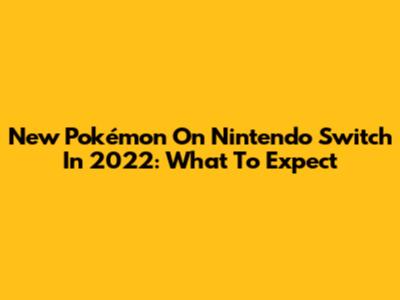 New Pokémon On Nintendo Switch In 2022: What To Expect