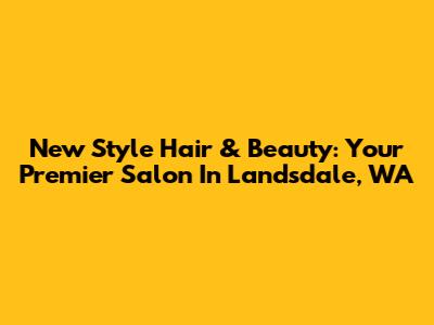 New Style Hair & Beauty: Your Premier Salon In Landsdale, WA