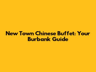 New Town Chinese Buffet: Your Burbank Guide