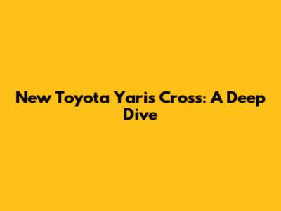 New Toyota Yaris Cross: A Deep Dive