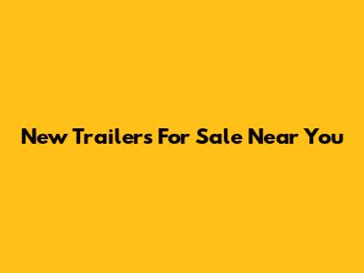New Trailers For Sale Near You