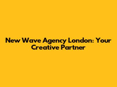New Wave Agency London: Your Creative Partner