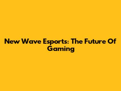 New Wave Esports: The Future Of Gaming