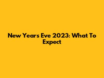 New Year's Eve 2023: What To Expect