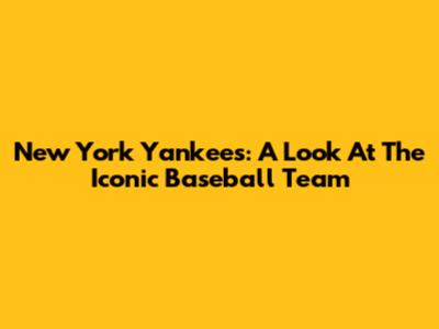 New York Yankees: A Look At The Iconic Baseball Team