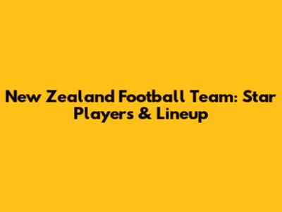 New Zealand Football Team: Star Players & Lineup