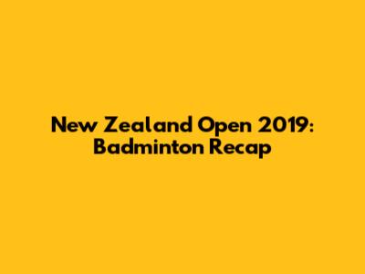 New Zealand Open 2019: Badminton Recap