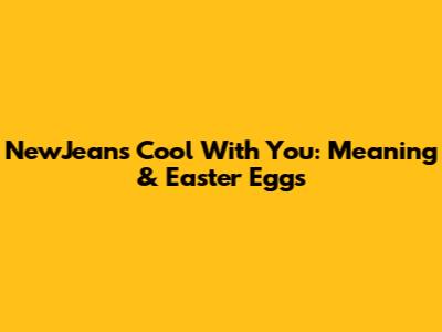 NewJeans 'Cool With You': Meaning & Easter Eggs
